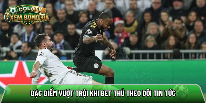 Đặc điểm vượt trội khi bet thủ theo dõi tin tức