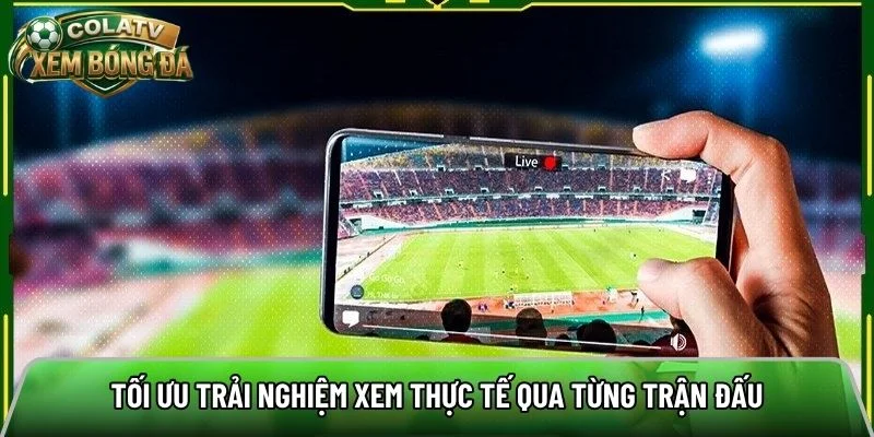 Tối ưu trải nghiệm xem thực tế qua từng trận đấu